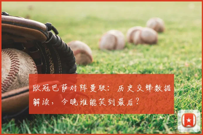 欧冠巴萨对阵曼联：历史交锋数据解读，今晚谁能笑到最后？