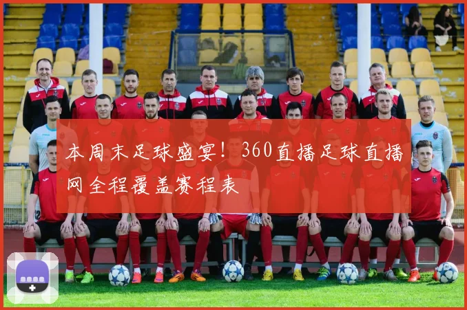 本周末足球盛宴!360直播足球直播网全程覆盖赛程表