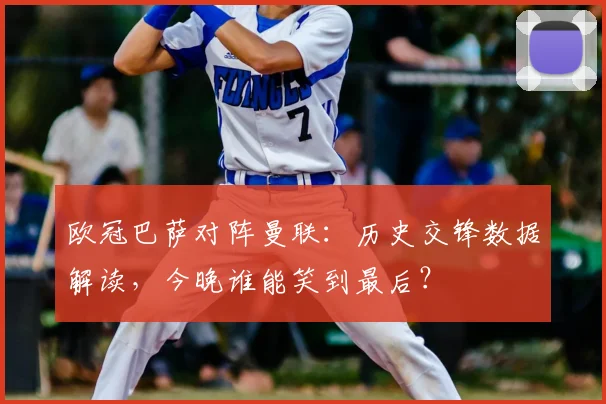 欧冠巴萨对阵曼联：历史交锋数据解读，今晚谁能笑到最后？