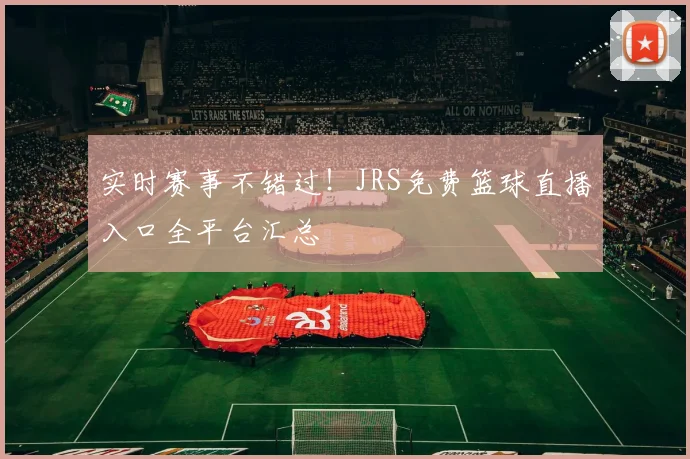 实时赛事不错过！JRS免费篮球直播入口全平台汇总