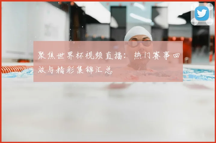 聚焦世界杯视频直播:热门赛事回放与精彩集锦汇总