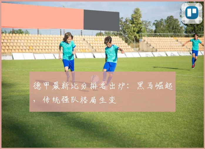 德甲最新比分排名出炉:黑马崛起,传统强队格局生变