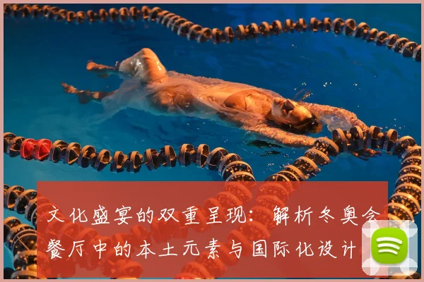 文化盛宴的双重呈现：解析冬奥会餐厅中的本土元素与国际化设计
