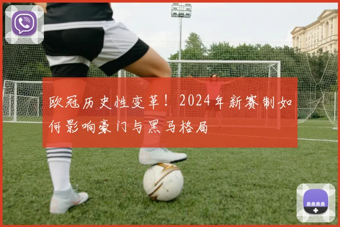 欧冠历史性变革!2024年新赛制如何影响豪门与黑马格局