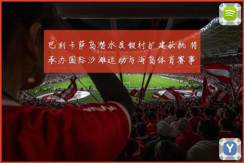 巴利卡萨岛潜水度假村扩建获批 将承办国际沙滩运动与海岛体育赛事