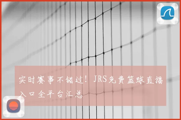 实时赛事不错过!JRS免费篮球直播入口全平台汇总