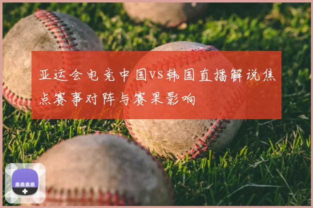 亚运会电竞中国vs韩国直播解说焦点赛事对阵与赛果影响