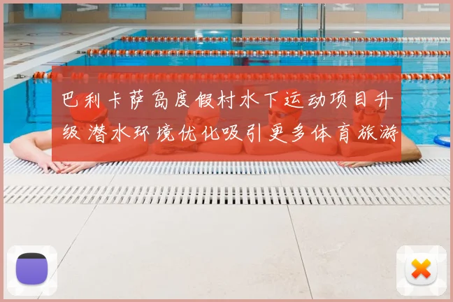 巴利卡萨岛度假村水下运动项目升级 潜水环境优化吸引更多体育旅游爱好者