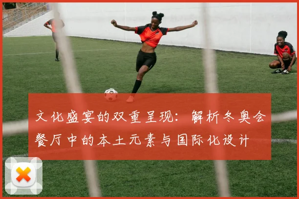 文化盛宴的双重呈现：解析冬奥会餐厅中的本土元素与国际化设计