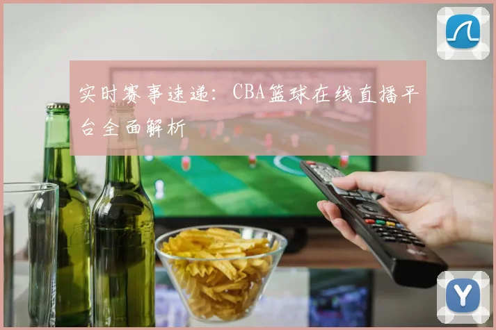实时赛事速递:CBA篮球在线直播平台全面解析